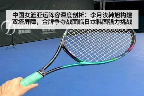 中国女篮亚运阵容深度剖析：李月汝韩旭构建双塔屏障，金牌争夺战面临日本韩国强力挑战