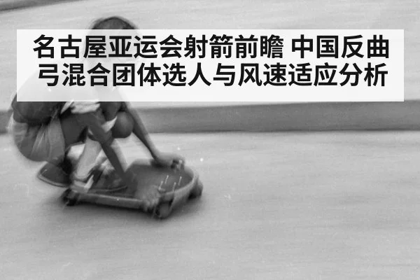 名古屋亚运会射箭前瞻 中国反曲弓混合团体选人与风速适应分析