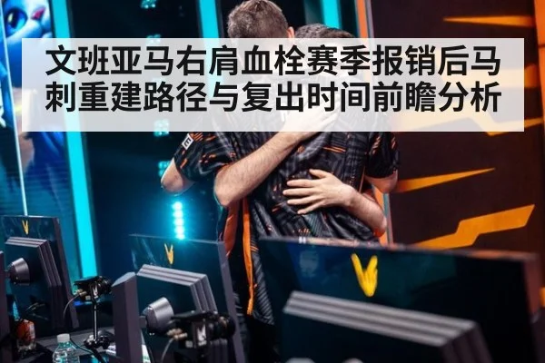 文班亚马右肩血栓赛季报销后马刺重建路径与复出时间前瞻分析